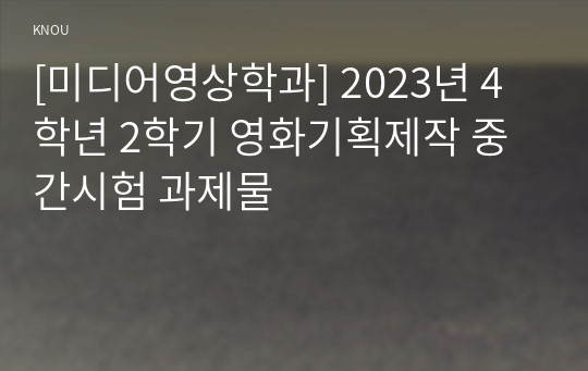 [미디어영상학과] 2023년 4학년 2학기 영화기획제작 중간시험 과제물