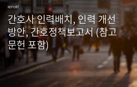 간호사 인력배치, 인력 개선방안, 간호정책보고서 (참고문헌 포함)