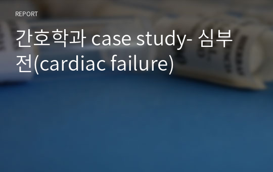 간호학과 case study- 심부전(cardiac failure)