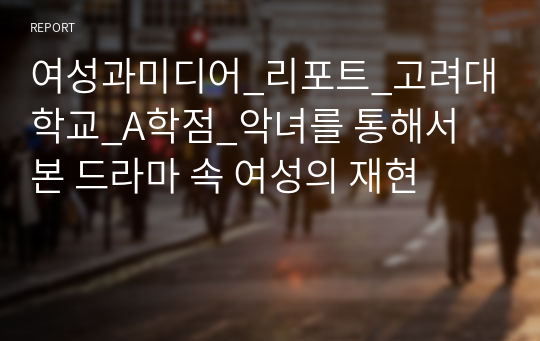 여성과미디어_리포트_고려대학교_A학점_악녀를 통해서 본 드라마 속 여성의 재현