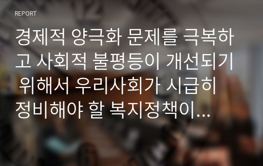 경제적 양극화 문제를 극복하고 사회적 불평등이 개선되기 위해서 우리사회가 시급히 정비해야 할 복지정책이 있다면 무엇이며 법률적 개선방안을 제시하시오