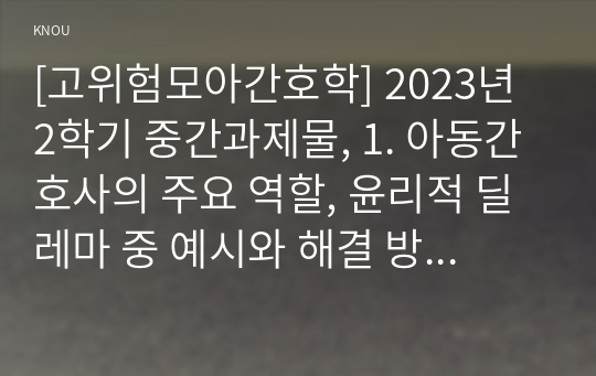 [고위험모아간호학] 2023년 2학기 중간과제물, 1. 아동간호사의 주요 역할, 윤리적 딜레마 중 예시와 해결 방안, 2. 고위험 신생아의 호흡기능부전의 원인질환과 간호 중재 방법, 3. 다음 사례에서 암환아와 가족의 간호 중재 서술