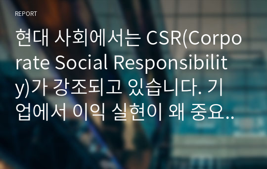 현대 사회에서는 CSR(Corporate Social Responsibility)가 강조되고 있습니다. 기업에서 이익 실현이 왜 중요한지 &#039;기업의 사회적 책임&#039; 측면에서 서술하시오