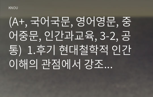 (A+, 국어국문, 영어영문, 중어중문, 인간과교육, 3-2, 공통)  1.후기 현대철학적 인간 이해의 관점에서 강조되고 있는 인간관의 특징을 설명하고, 이러한 관점에서 종래의 과학적 인간관을 비판적으로 고찰하시오. 2.콜버그(Kohlberg)의 도덕성 발달이론을 설명하고, 그 교육적 시사점을 논하시오.