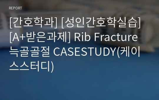 [간호학과] [성인간호학실습] [A+받은과제] Rib Fracture 늑골골절 CASESTUDY(케이스스터디)