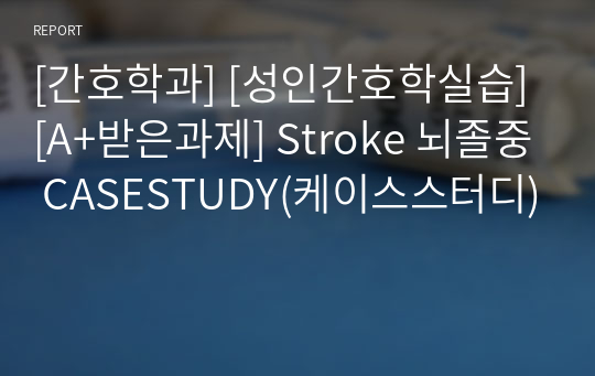 [간호학과] [성인간호학실습] [A+받은과제] Stroke 뇌졸중 CASESTUDY(케이스스터디)