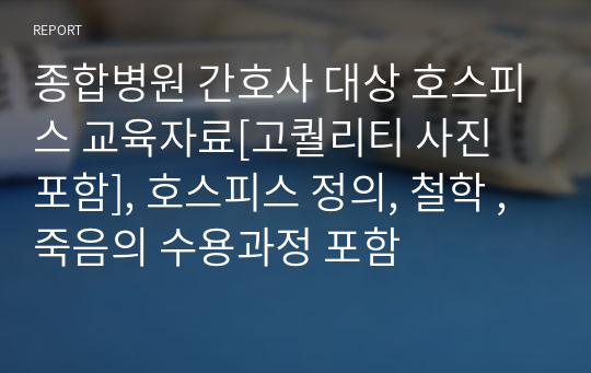 종합병원 간호사 대상 호스피스 교육자료[고퀄리티 사진 포함], 호스피스 정의, 철학 , 죽음의 수용과정 포함