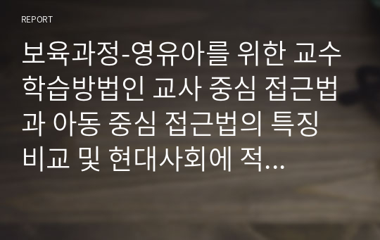 보육과정-영유아를 위한 교수학습방법인 교사 중심 접근법과 아동 중심 접근법의 특징 비교 및 현대사회에 적합한 교수학습 방법 선정과 이유