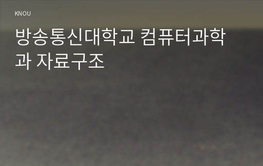 (A+, 만점취득) 방송통신대학교 컴퓨터과학과 자료구조