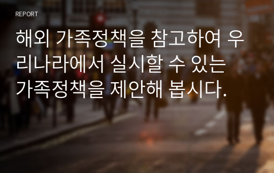 해외 가족정책을 참고하여 우리나라에서 실시할 수 있는 가족정책을 제안해 봅시다.