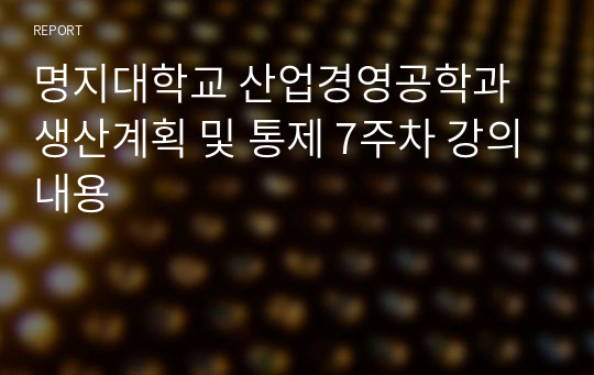 명지대학교 산업경영공학과 생산계획 및 통제 7주차 강의내용