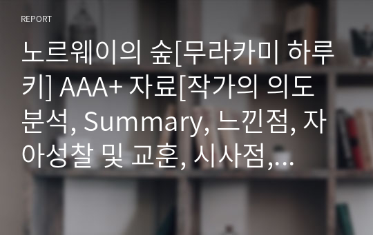 노르웨이의 숲[무라카미 하루키] A+ 자료[작가의 의도 분석, Summary, 느낀점, 자아성찰 및 교훈, 시사점, 적용 계획&lt;실천사항 - 나에게 어떻게 적용할 것인가&gt;, 주관적인 생각 및 평가, 생각에 대한 이유&lt;Why?&gt;, 결론&lt;긍정평가 or 아쉬운점&gt;, 인상깊었던 문장 등)