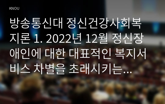 방송통신대 정신건강사회복지론 1. 2022년 12월 정신장애인에 대한 대표적인 복지서비스 차별을 초래시키는 정책적 원인으로 인식되어왔던 장애인복지법 제15조가 개정되었다. 이러한 장애인복지법 개정의 내용과 그것으로 기대할 수 있는 효과가 무엇인지 서술하시오.