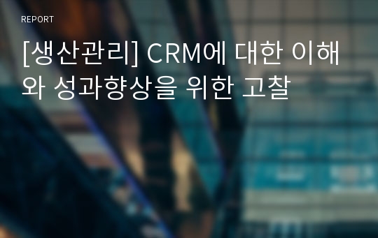 [생산관리] CRM에 대한 이해와 성과향상을 위한 고찰