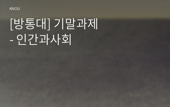 [방송통신대]  인간과사회 - 기말과제 (A+)