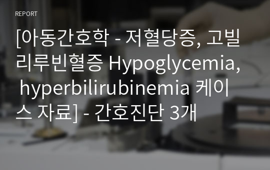 [아동간호학 - 저혈당증, 고빌리루빈혈증 Hypoglycemia, hyperbilirubinemia 케이스 자료] - 간호진단 3개
