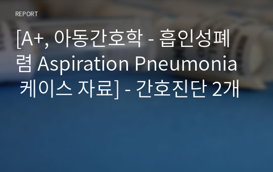 [A+, 아동간호학 - 흡인성폐렴 Aspiration Pneumonia 케이스 자료] - 간호진단 2개