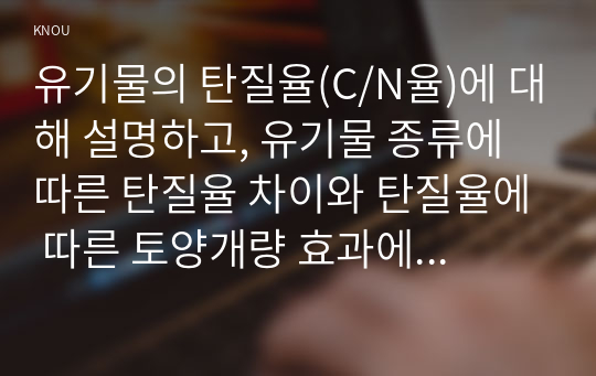 유기물의 탄질율(C/N율)에 대해 설명하고, 유기물 종류에 따른 탄질율 차이와 탄질율에 따른 토양개량 효과에 대해 논하시오.