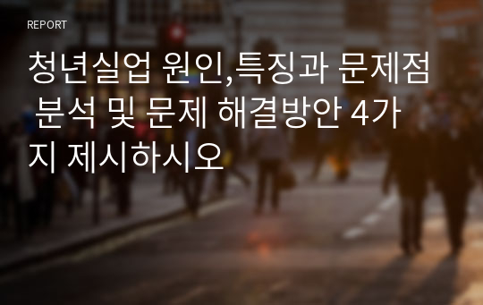 청년실업 원인,특징과 문제점 분석 및 문제 해결방안 4가지 제시하시오