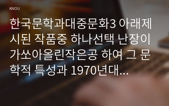 한국문학과대중문화3 아래제시된 작품중 하나선택 난장이가쏘아올린작은공 하여 그 문학적 특성과 1970년대 한국사회의 특징에 대하여 설명하시오yo