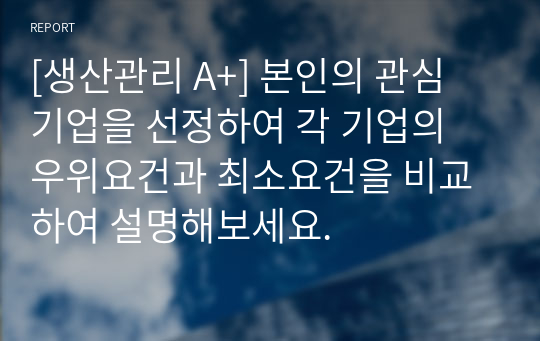 [생산관리 A+] 본인의 관심 기업을 선정하여 각 기업의 우위요건과 최소요건을 비교하여 설명해보세요.