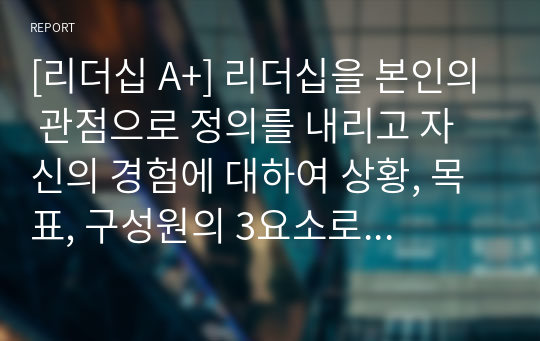 [리더십 A+] 리더십을 본인의 관점으로 정의를 내리고 자신의 경험에 대하여 상황, 목표, 구성원의 3요소로 구분하여 기술하고 마지막으로 시사점을 정리해주세요