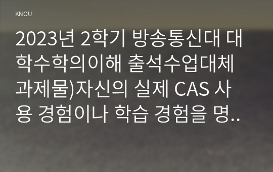 2023년 2학기 방송통신대 대학수학의이해 출석수업대체과제물)자신의 실제 CAS 사용 경험이나 학습 경험을 명시적으로 기술하고 CAS 등 컴퓨터 소프트웨어를 이용한 수학 학습 방법에 대해 찬성 또는 반대 중 하나의 입장을 택하여 자신의 견해를 독창적으로 논하시오 등