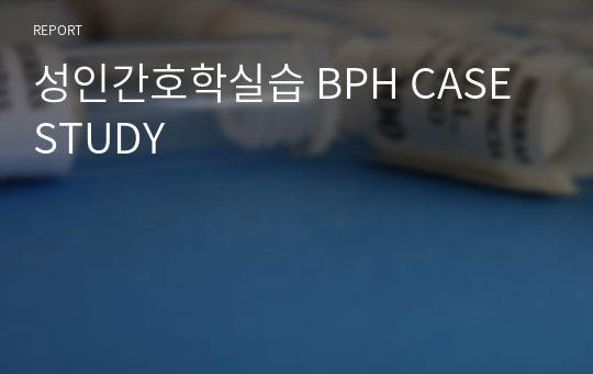 성인간호학실습 BPH CASE STUDY