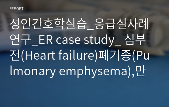 성인간호학실습_응급실사례연구_ER case study_ 심부전(Heart failure)폐기종(Pulmonary emphysema),만성폐쇄폐질환(COPD), 간호진단 및 간호과정 2개