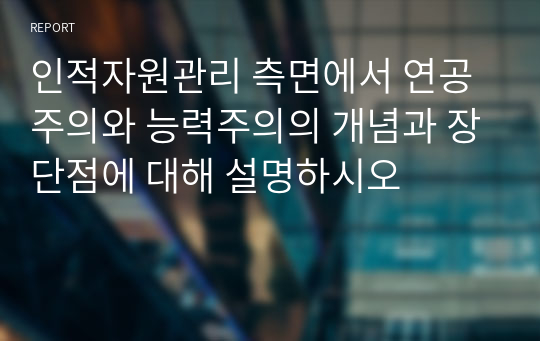 인적자원관리 측면에서 연공주의와 능력주의의 개념과 장단점에 대해 설명하시오