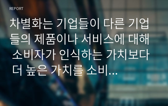 차별화는 기업들이 다른 기업들의 제품이나 서비스에 대해 소비자가 인식하는 가치보다 더 높은 가치를 소비자를 위해 창출하여 경쟁 우위를 획득하는 것입니다