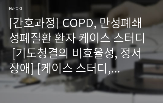 [간호과정] COPD, 만성폐쇄성폐질환 환자 케이스 스터디 [기도청결의 비효율성, 정서장애] [케이스 스터디, 간호과정, 케이스, Case, case study, 임상실습] [COPD 케이스 스터디, COPD 간호과정, COPD 케이스, COPD Case, COPD case study]