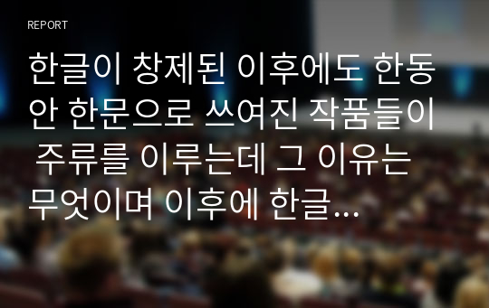 한글이 창제된 이후에도 한동안 한문으로 쓰여진 작품들이 주류를 이루는데 그 이유는 무엇이며 이후에 한글 문학이 주류를 이루게 된 계기는 무엇인지 서술하시오