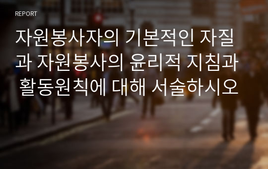 자원봉사자의 기본적인 자질과 자원봉사의 윤리적 지침과 활동원칙에 대해 서술하시오