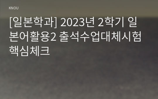 [일본학과] 2023년 2학기 일본어활용2 출석수업대체시험 핵심체크