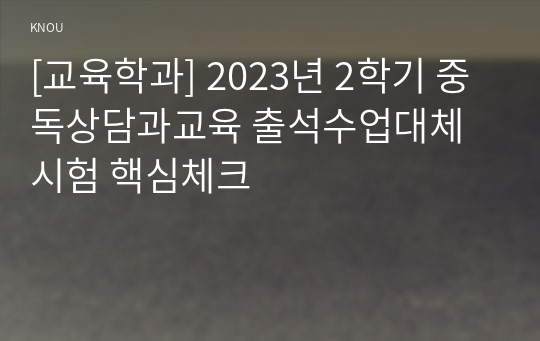 [교육학과] 2023년 2학기 중독상담과교육 출석수업대체시험 핵심체크