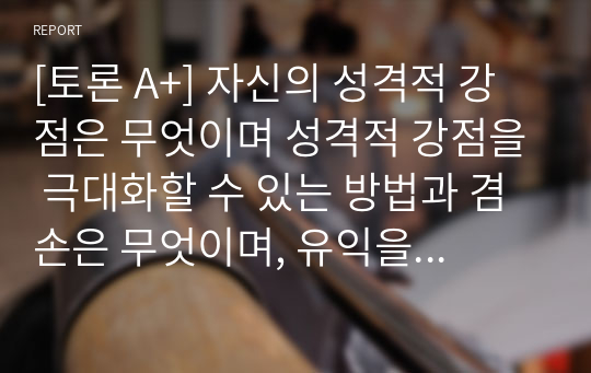 [토론 A+] 자신의 성격적 강점은 무엇이며 성격적 강점을 극대화할 수 있는 방법과 겸손은 무엇이며, 유익을 논하시오. (토론형태의 글입니다 참고하세요)