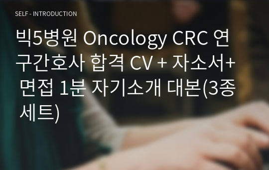 빅5병원 Oncology CRC 연구간호사 합격 CV+자소서+면접 1분 자기소개,질문답변 대본(3종 세트)