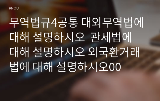 무역법규4공통 대외무역법에 대해 설명하시오  관세법에 대해 설명하시오 외국환거래법에 대해 설명하시오00