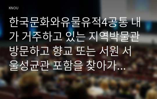 한국문화와유물유적4공통 내가 거주하고 있는 지역박물관방문하고 향교 또는 서원 서울성균관 포함을 찾아가서 조사한 후 감상문 작성해 주세요00