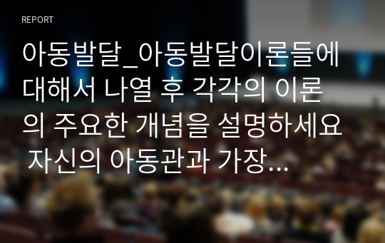 아동발달_아동발달이론들에 대해서 나열 후 각각의 이론의 주요한 개념을 설명하세요 자신의 아동관과 가장 일치한다고 생각되는 아동발달이론 1가지를 선택하고 그 이유를 구체적으로 설명하세요