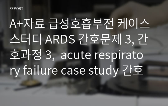 A+자료 급성호흡부전 케이스스터디 ARDS 간호문제 3, 간호과정 3,  acute respiratory failure case study 간호