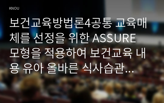 보건교육방법론4공통 교육매체를 선정을 위한 ASSURE 모형을 적용하여 보건교육 내용 유아 올바른 식사습관 을 구체적으로 작성해보시오00