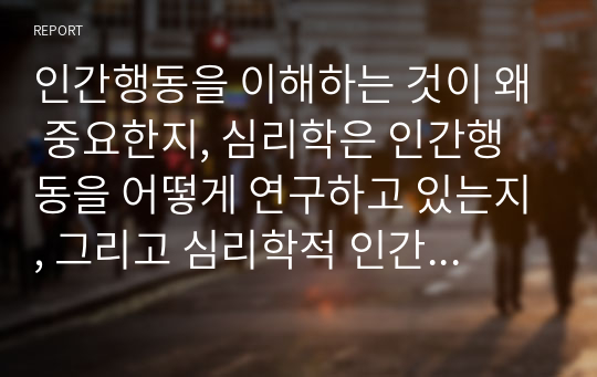 인간행동을 이해하는 것이 왜 중요한지, 심리학은 인간행동을 어떻게 연구하고 있는지, 그리고 심리학적 인간행동의 이해가 다른 분야에서의 인간행동과 어떻게 다르고 그 특징이 무엇인지를 설명하시오.