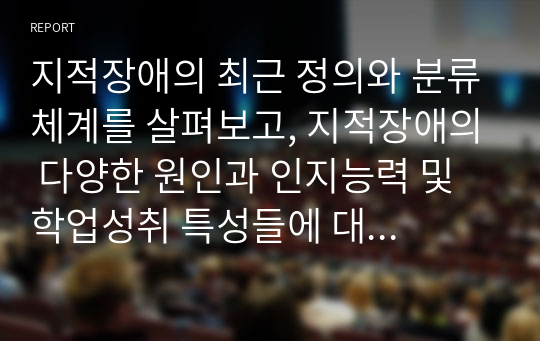 지적장애의 최근 정의와 분류체계를 살펴보고, 지적장애의 다양한 원인과 인지능력 및 학업성취 특성들에 대해서 서술하세요.