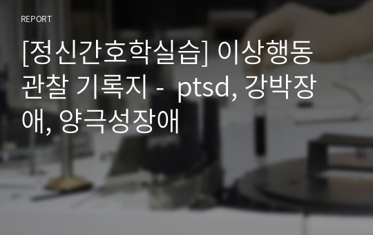 [정신간호학실습] 이상행동 관찰 기록지 -  ptsd, 강박장애, 양극성장애