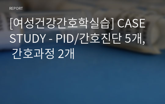 [여성건강간호학실습] CASE STUDY - PID/간호진단 5개, 간호과정 2개