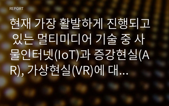 현재 가장 활발하게 진행되고 있는 멀티미디어 기술 중 사물인터넷(IoT)과 증강현실(AR), 가상현실(VR)에 대해서 조사하고, 발전 방향에 대해서 본인의 의견을 기술하시오.