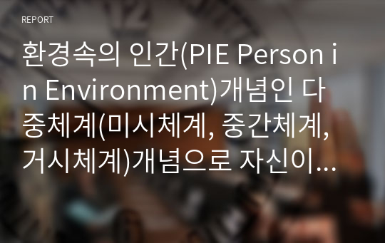 환경속의 인간(PIE Person in Environment)개념인 다중체계(미시체계, 중간체계, 거시체계)개념으로 자신이 속해 있는 체계들을 분석하여 자신과 환경의 상호작용이 현재 자신에게 어떠한 영향을 주고 있는지 분석하시오