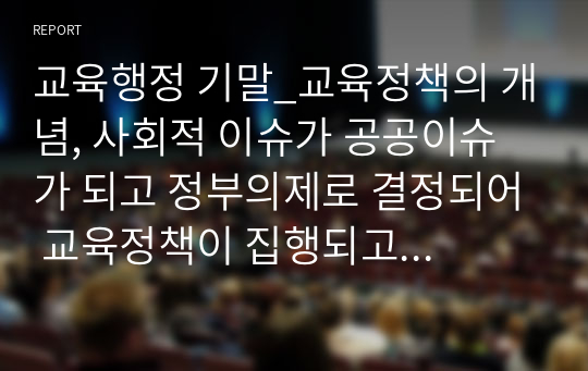 교육행정 기말_교육정책의 개념, 사회적 이슈가 공공이슈가 되고 정부의제로 결정되어 교육정책이 집행되고 평가되는 전 과정